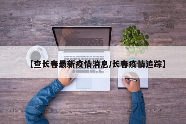 “长春市疫情最新情况” 长春市疫情消息？-第2张图片