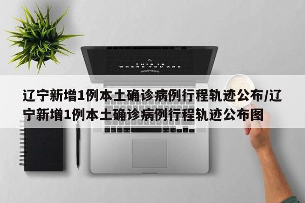 「辽宁新增11例本土无症状」〃辽宁新增4例本土确诊5例无症状轨迹-第1张图片